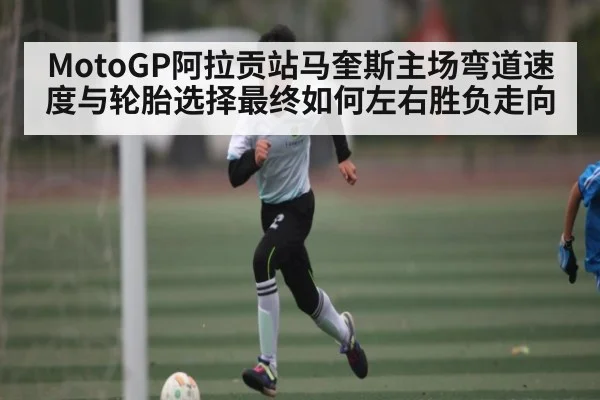 MotoGP阿拉贡站马奎斯主场弯道速度与轮胎选择最终如何左右胜负走向