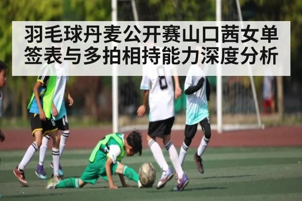 羽毛球丹麦公开赛山口茜女单签表与多拍相持能力深度分析