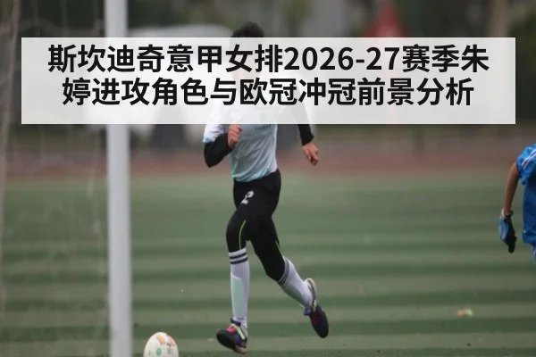 斯坎迪奇意甲女排2026-27赛季朱婷进攻角色与欧冠冲冠前景分析