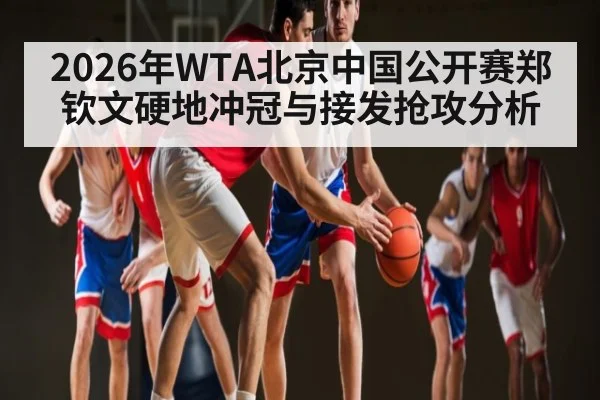 2026年WTA北京中国公开赛郑钦文硬地冲冠与接发抢攻分析