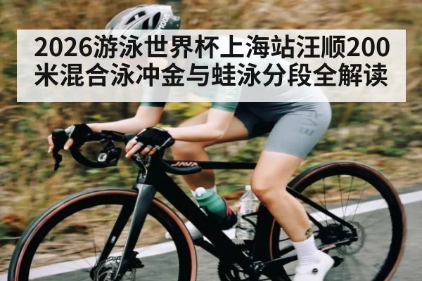 2026游泳世界杯上海站汪顺200米混合泳冲金与蛙泳分段全解读